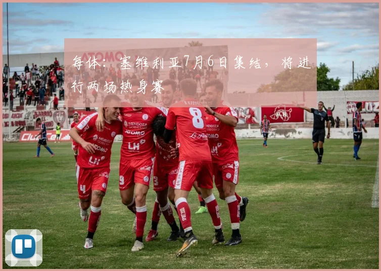 每体：塞维利亚7月6日集结，将进行两场热身赛
