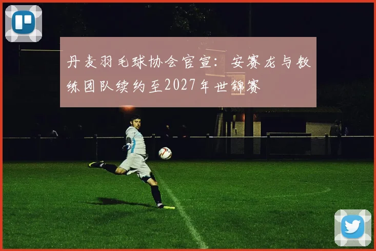 丹麦羽毛球协会官宣：安赛龙与教练团队续约至2027年世锦赛