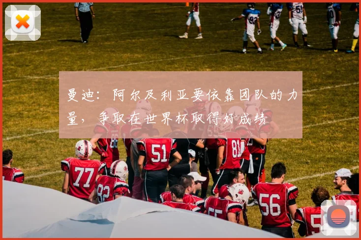 曼迪：阿尔及利亚要依靠团队的力量，争取在世界杯取得好成绩